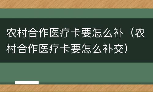 农村合作医疗卡要怎么补（农村合作医疗卡要怎么补交）