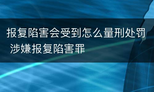 报复陷害会受到怎么量刑处罚 涉嫌报复陷害罪