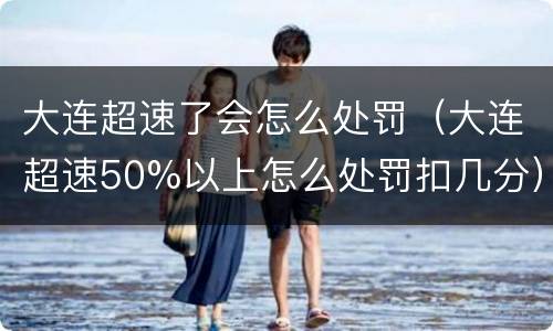 大连超速了会怎么处罚（大连超速50%以上怎么处罚扣几分）