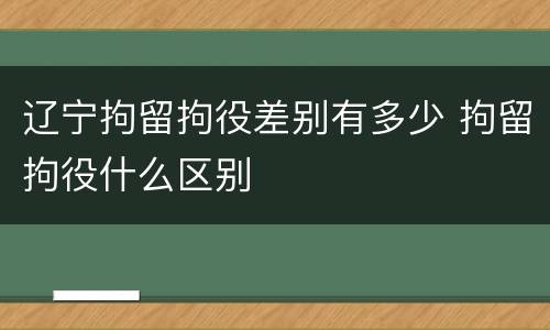 辽宁拘留拘役差别有多少 拘留拘役什么区别