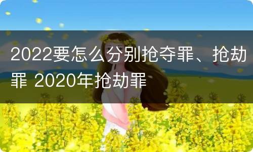 2022要怎么分别抢夺罪、抢劫罪 2020年抢劫罪