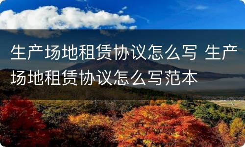 生产场地租赁协议怎么写 生产场地租赁协议怎么写范本