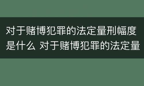 对于赌博犯罪的法定量刑幅度是什么 对于赌博犯罪的法定量刑幅度是什么标准