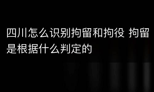 四川怎么识别拘留和拘役 拘留是根据什么判定的