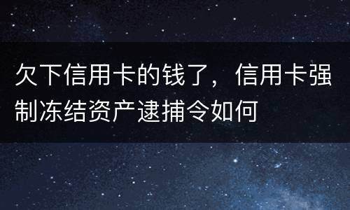 欠下信用卡的钱了，信用卡强制冻结资产逮捕令如何