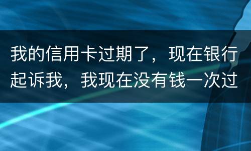 我的信用卡过期了，现在银行起诉我，我现在没有钱一次过还，怎么办