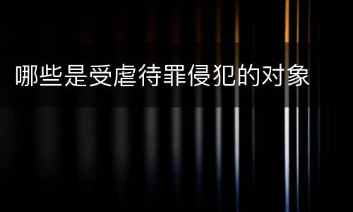 哪些是受虐待罪侵犯的对象