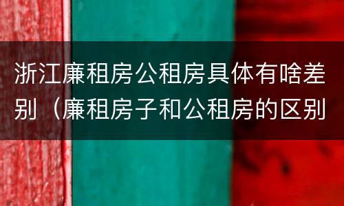 浙江廉租房公租房具体有啥差别（廉租房子和公租房的区别）