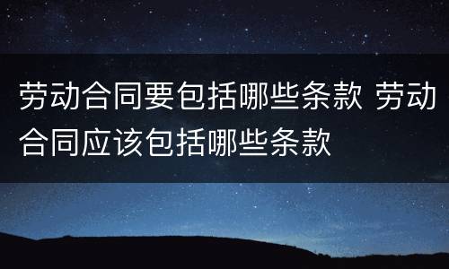 劳动合同要包括哪些条款 劳动合同应该包括哪些条款