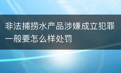非法捕捞水产品涉嫌成立犯罪一般要怎么样处罚