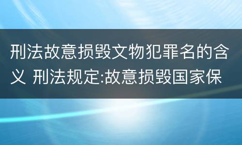刑法故意损毁文物犯罪名的含义 刑法规定:故意损毁国家保护的珍贵文物