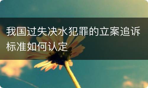 我国过失决水犯罪的立案追诉标准如何认定