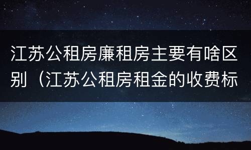 江苏公租房廉租房主要有啥区别（江苏公租房租金的收费标准）