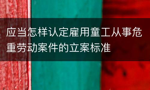 应当怎样认定雇用童工从事危重劳动案件的立案标准