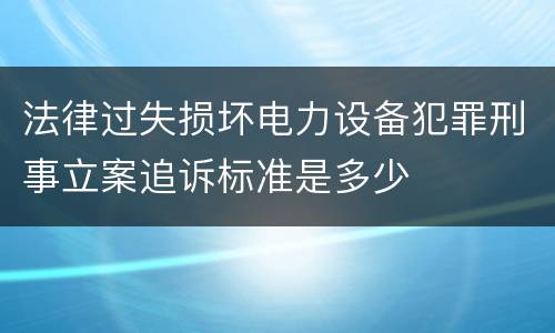 法律过失损坏电力设备犯罪刑事立案追诉标准是多少