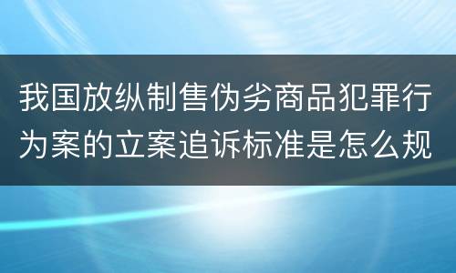 我国放纵制售伪劣商品犯罪行为案的立案追诉标准是怎么规定