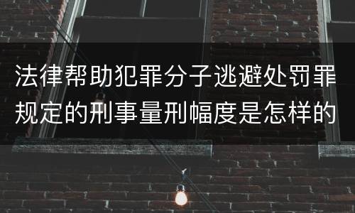 法律帮助犯罪分子逃避处罚罪规定的刑事量刑幅度是怎样的