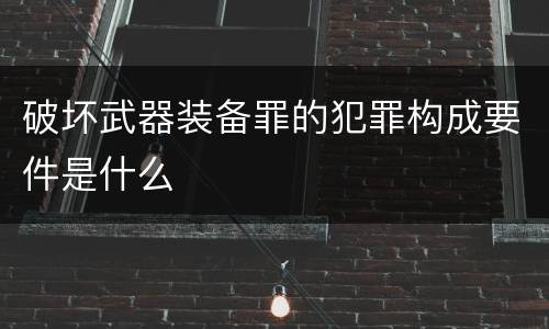 破坏武器装备罪的犯罪构成要件是什么