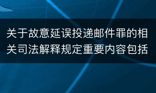 关于故意延误投递邮件罪的相关司法解释规定重要内容包括什么