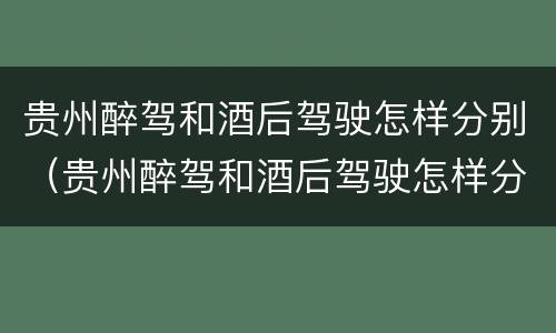 贵州醉驾和酒后驾驶怎样分别（贵州醉驾和酒后驾驶怎样分别判刑）