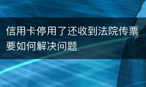 信用卡停用了还收到法院传票要如何解决问题