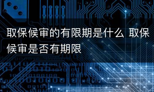 取保候审的有限期是什么 取保候审是否有期限