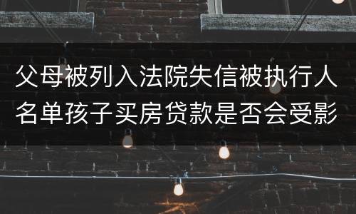 父母被列入法院失信被执行人名单孩子买房贷款是否会受影响