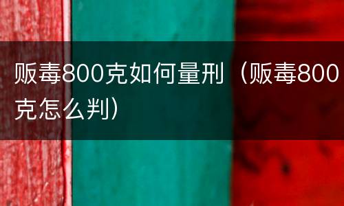 贩毒800克如何量刑（贩毒800克怎么判）