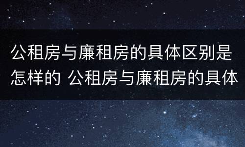 公租房与廉租房的具体区别是怎样的 公租房与廉租房的具体区别是怎样的图片