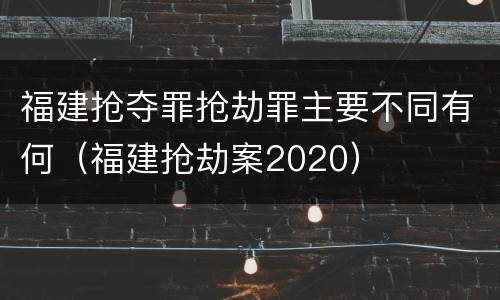 福建抢夺罪抢劫罪主要不同有何（福建抢劫案2020）