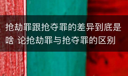抢劫罪跟抢夺罪的差异到底是啥 论抢劫罪与抢夺罪的区别