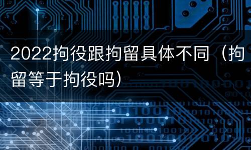 2022拘役跟拘留具体不同（拘留等于拘役吗）