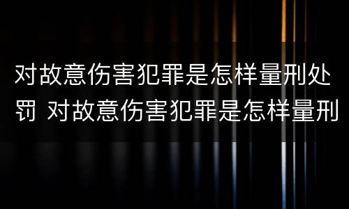 对故意伤害犯罪是怎样量刑处罚 对故意伤害犯罪是怎样量刑处罚的