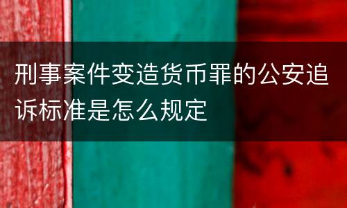刑事案件变造货币罪的公安追诉标准是怎么规定