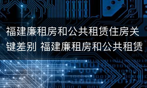 福建廉租房和公共租赁住房关键差别 福建廉租房和公共租赁住房关键差别在哪