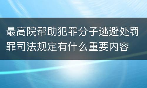 最高院帮助犯罪分子逃避处罚罪司法规定有什么重要内容