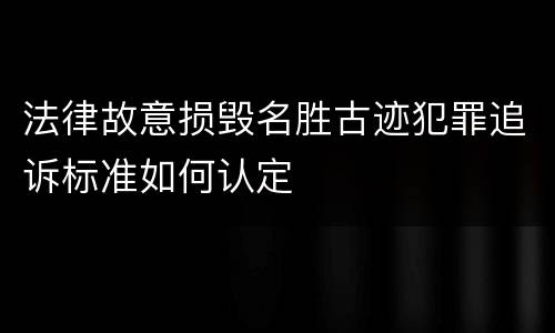 法律故意损毁名胜古迹犯罪追诉标准如何认定