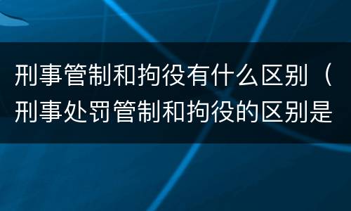 刑事管制和拘役有什么区别（刑事处罚管制和拘役的区别是什么）