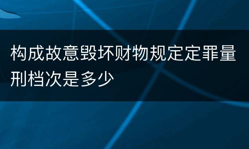 构成故意毁坏财物规定定罪量刑档次是多少