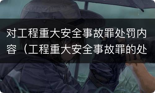 对工程重大安全事故罪处罚内容（工程重大安全事故罪的处罚）