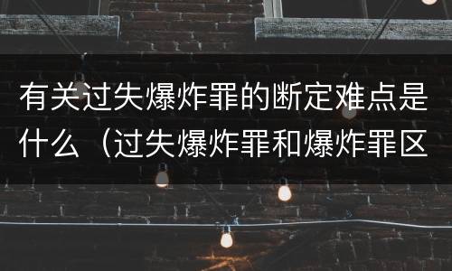 有关过失爆炸罪的断定难点是什么（过失爆炸罪和爆炸罪区别）
