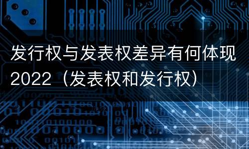 发行权与发表权差异有何体现2022（发表权和发行权）