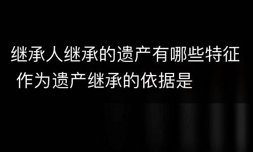 继承人继承的遗产有哪些特征 作为遗产继承的依据是
