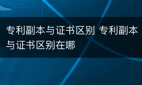 专利副本与证书区别 专利副本与证书区别在哪
