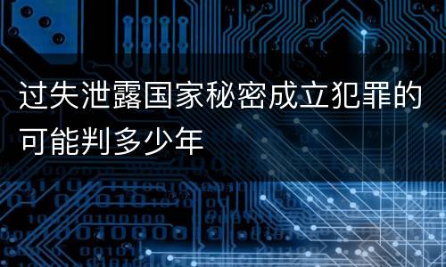 过失泄露国家秘密成立犯罪的可能判多少年