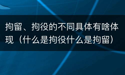 拘留、拘役的不同具体有啥体现（什么是拘役什么是拘留）