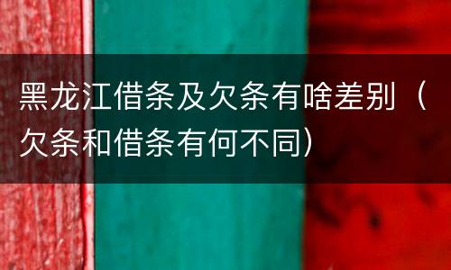 黑龙江借条及欠条有啥差别（欠条和借条有何不同）