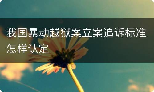 我国暴动越狱案立案追诉标准怎样认定