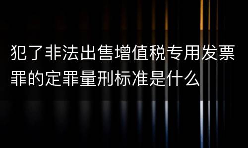 犯了非法出售增值税专用发票罪的定罪量刑标准是什么
