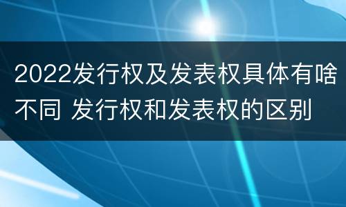 2022发行权及发表权具体有啥不同 发行权和发表权的区别